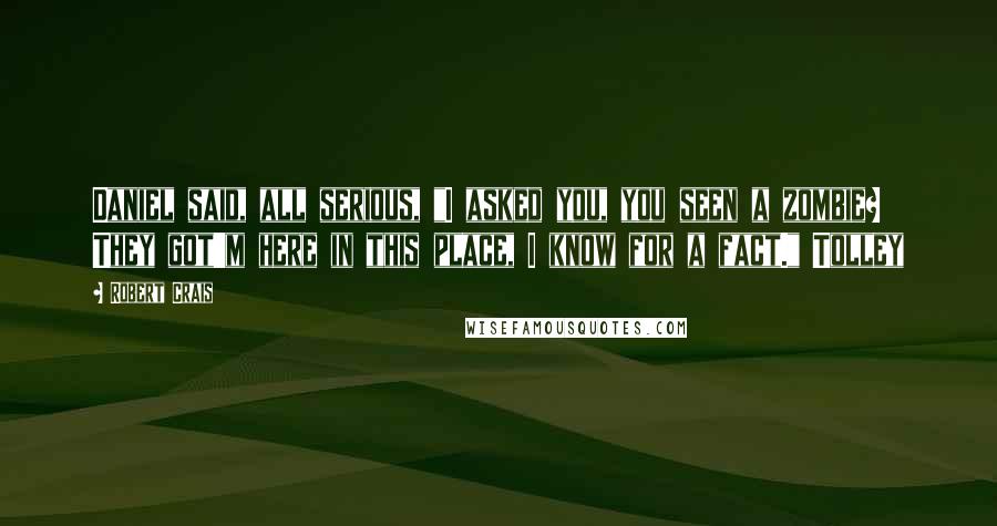 Robert Crais Quotes: Daniel said, all serious, "I asked you, you seen a zombie? They got'm here in this place, I know for a fact." Tolley