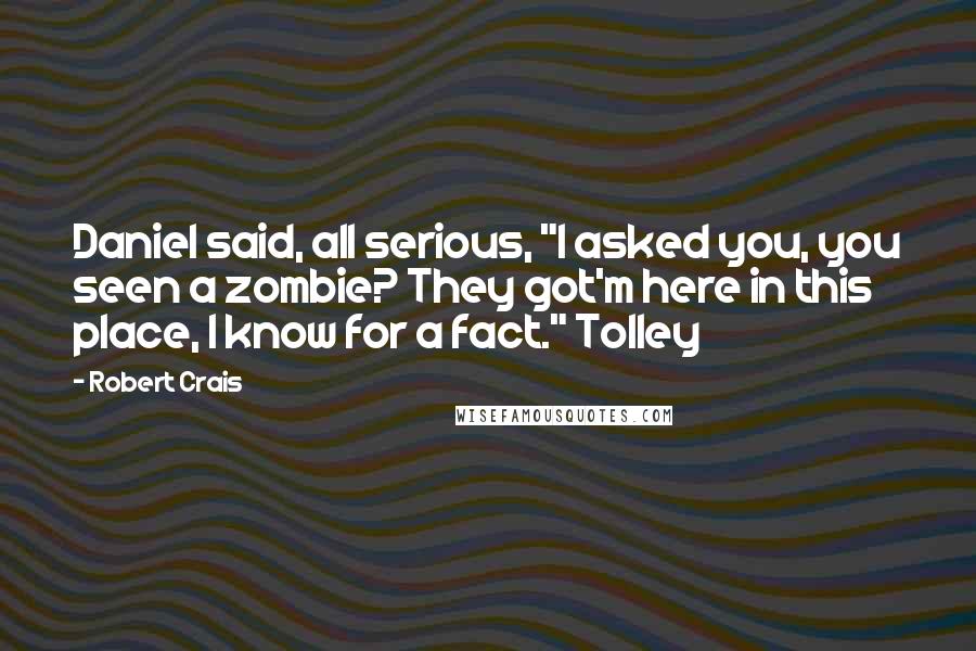 Robert Crais Quotes: Daniel said, all serious, "I asked you, you seen a zombie? They got'm here in this place, I know for a fact." Tolley