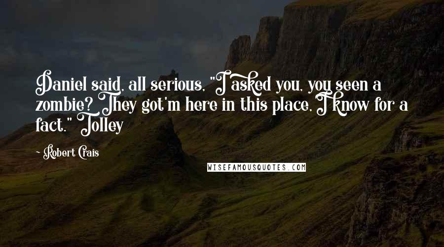 Robert Crais Quotes: Daniel said, all serious, "I asked you, you seen a zombie? They got'm here in this place, I know for a fact." Tolley