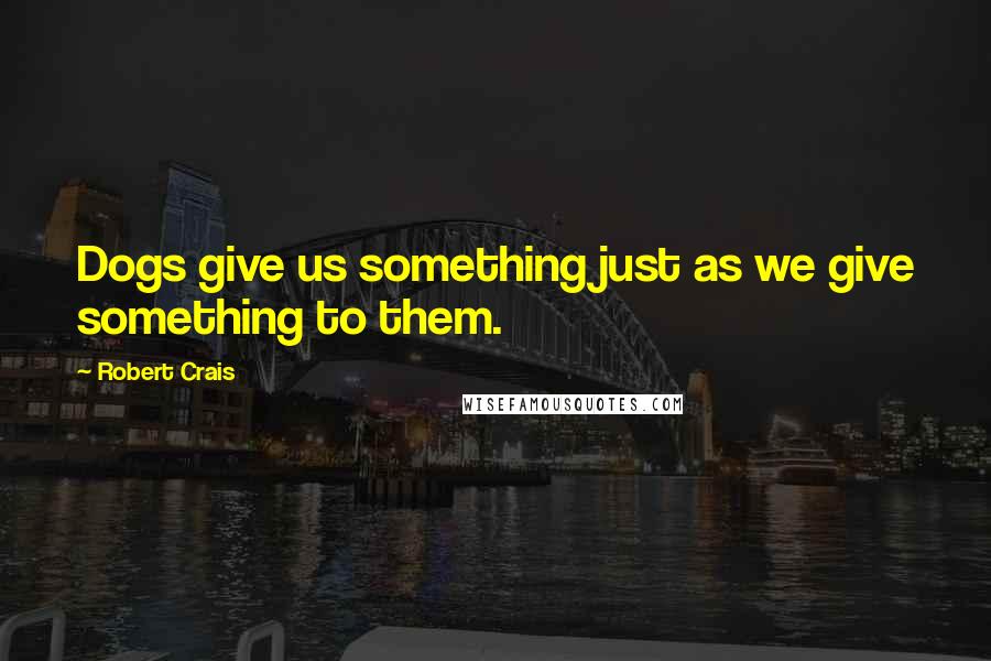 Robert Crais Quotes: Dogs give us something just as we give something to them.