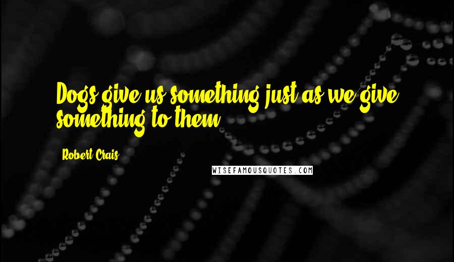 Robert Crais Quotes: Dogs give us something just as we give something to them.