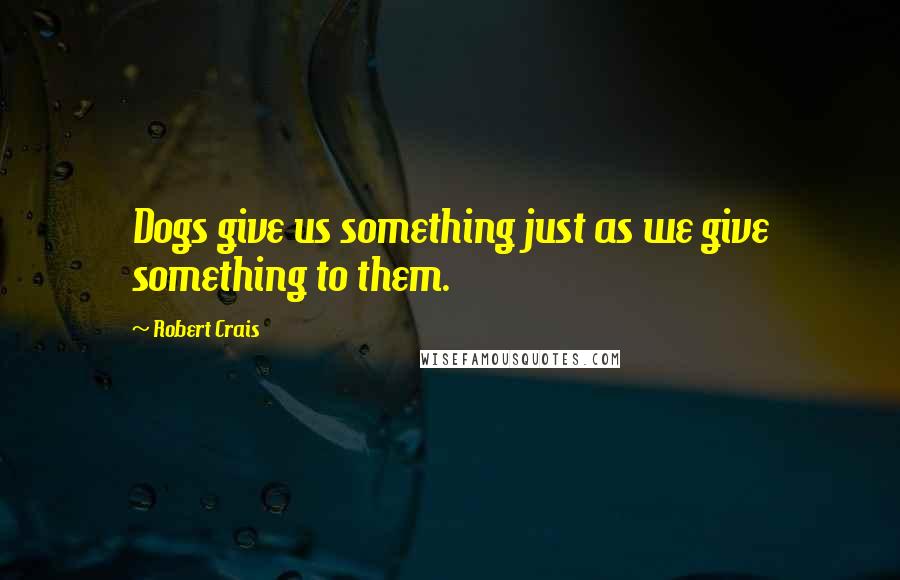 Robert Crais Quotes: Dogs give us something just as we give something to them.