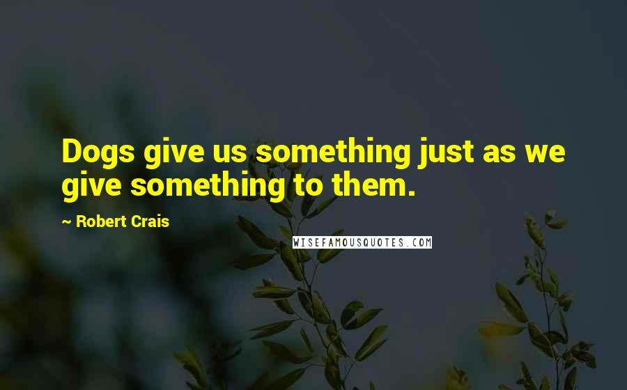 Robert Crais Quotes: Dogs give us something just as we give something to them.