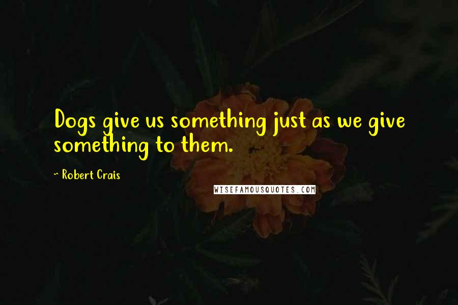 Robert Crais Quotes: Dogs give us something just as we give something to them.