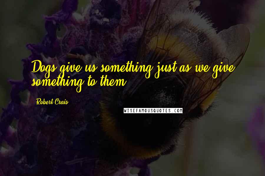 Robert Crais Quotes: Dogs give us something just as we give something to them.