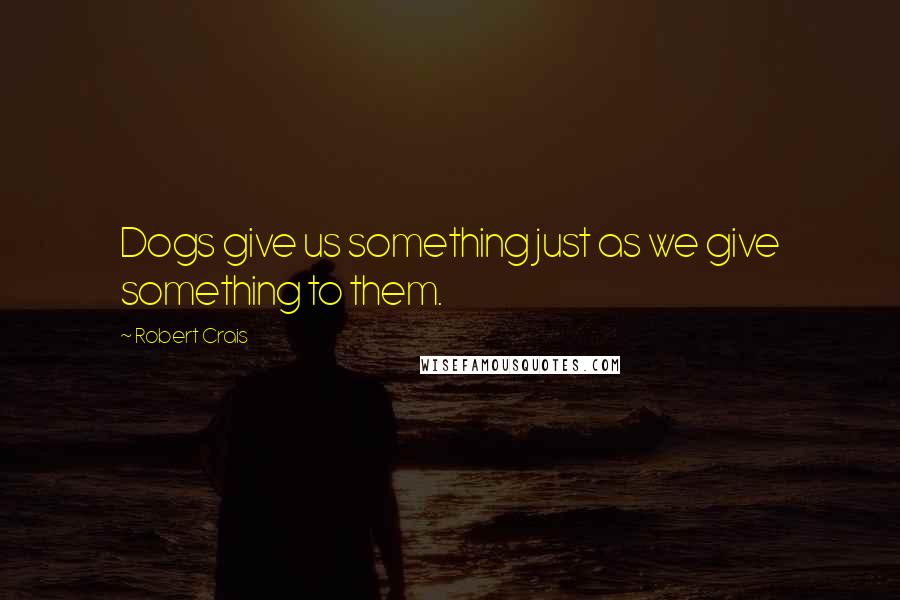 Robert Crais Quotes: Dogs give us something just as we give something to them.