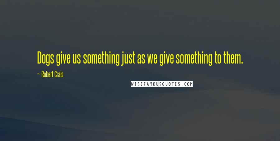 Robert Crais Quotes: Dogs give us something just as we give something to them.