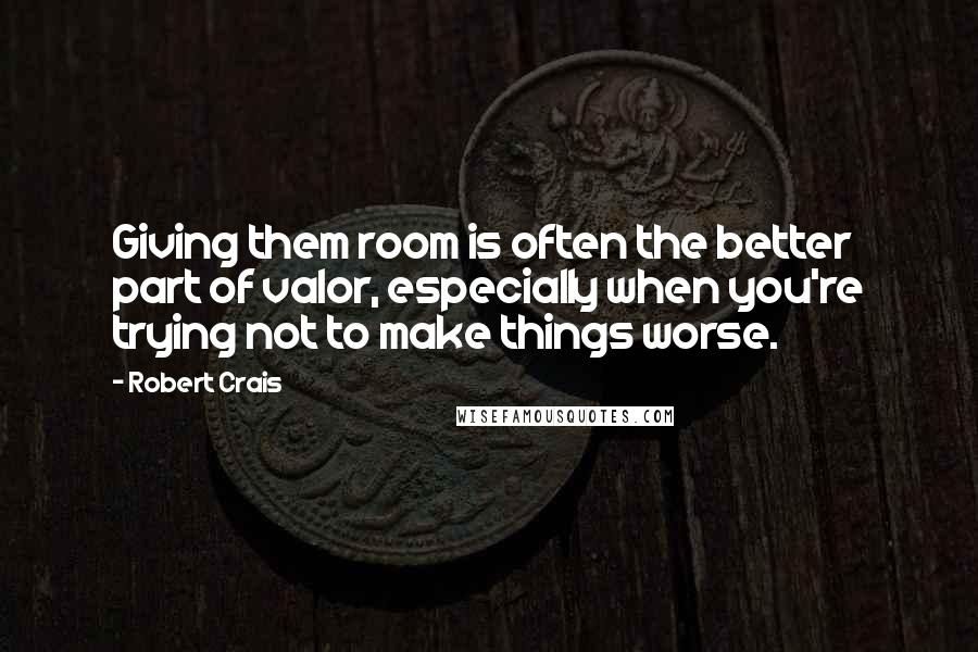 Robert Crais Quotes: Giving them room is often the better part of valor, especially when you're trying not to make things worse.