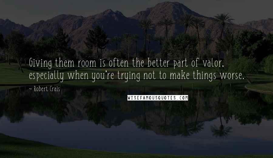 Robert Crais Quotes: Giving them room is often the better part of valor, especially when you're trying not to make things worse.