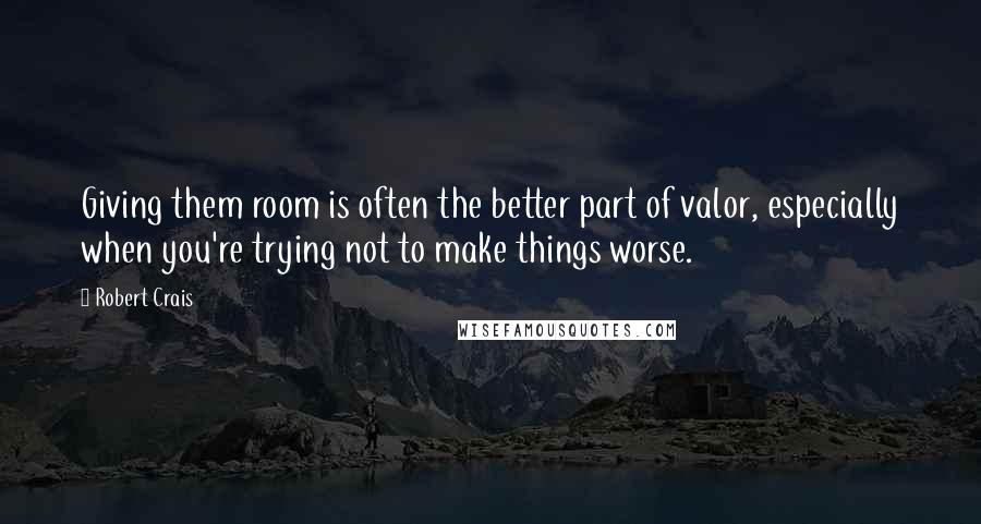 Robert Crais Quotes: Giving them room is often the better part of valor, especially when you're trying not to make things worse.