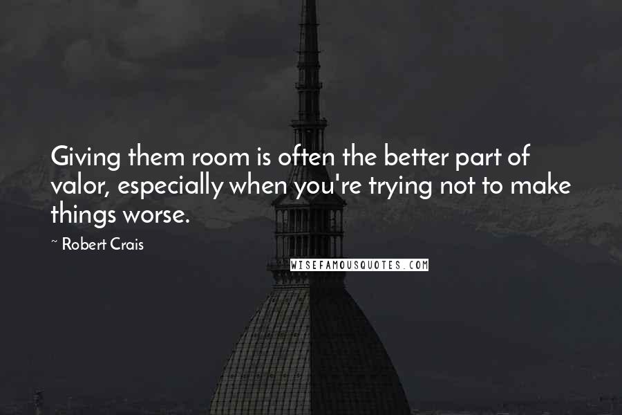 Robert Crais Quotes: Giving them room is often the better part of valor, especially when you're trying not to make things worse.