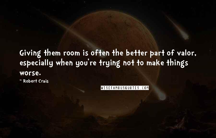 Robert Crais Quotes: Giving them room is often the better part of valor, especially when you're trying not to make things worse.