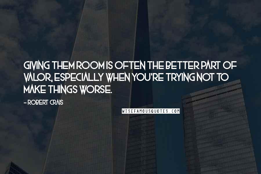 Robert Crais Quotes: Giving them room is often the better part of valor, especially when you're trying not to make things worse.