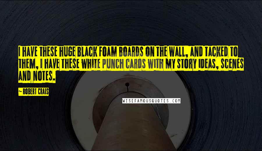 Robert Crais Quotes: I have these huge black foam boards on the wall, and tacked to them, I have these white punch cards with my story ideas, scenes and notes.