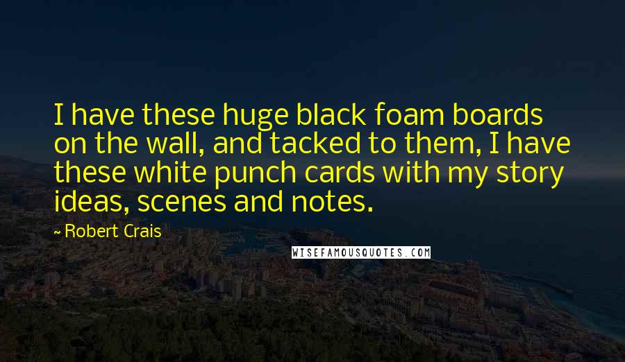 Robert Crais Quotes: I have these huge black foam boards on the wall, and tacked to them, I have these white punch cards with my story ideas, scenes and notes.