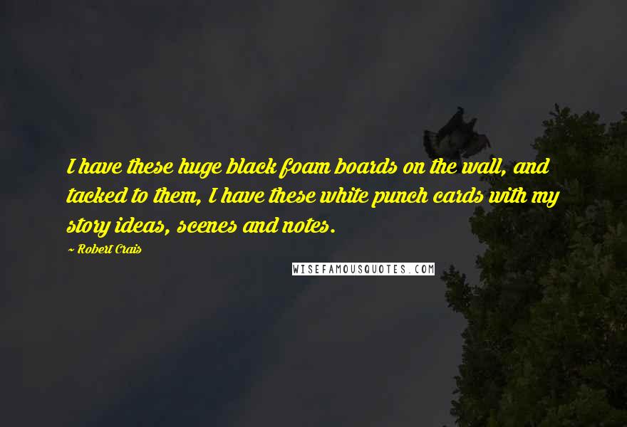 Robert Crais Quotes: I have these huge black foam boards on the wall, and tacked to them, I have these white punch cards with my story ideas, scenes and notes.