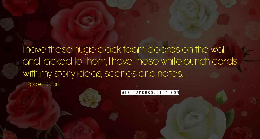 Robert Crais Quotes: I have these huge black foam boards on the wall, and tacked to them, I have these white punch cards with my story ideas, scenes and notes.