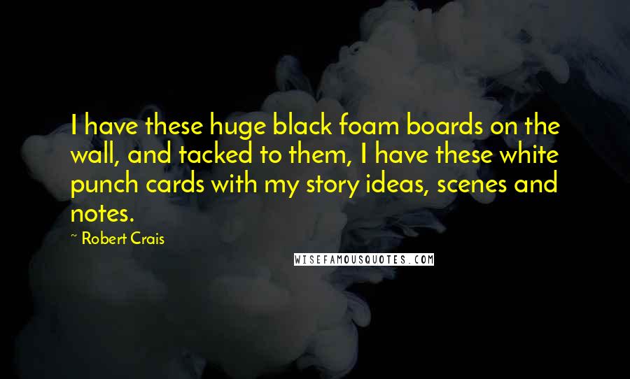 Robert Crais Quotes: I have these huge black foam boards on the wall, and tacked to them, I have these white punch cards with my story ideas, scenes and notes.