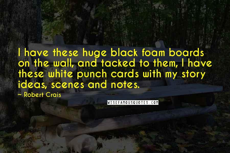 Robert Crais Quotes: I have these huge black foam boards on the wall, and tacked to them, I have these white punch cards with my story ideas, scenes and notes.