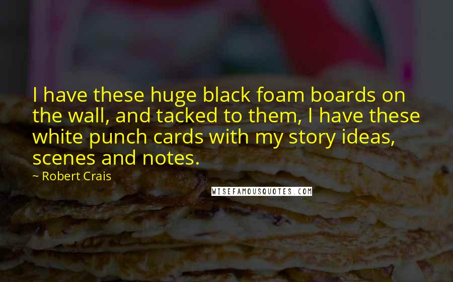 Robert Crais Quotes: I have these huge black foam boards on the wall, and tacked to them, I have these white punch cards with my story ideas, scenes and notes.