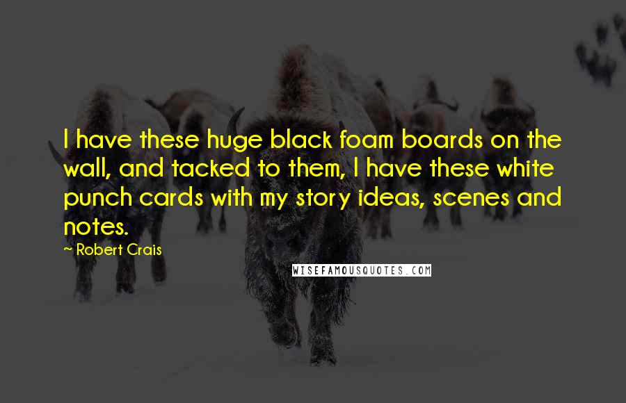 Robert Crais Quotes: I have these huge black foam boards on the wall, and tacked to them, I have these white punch cards with my story ideas, scenes and notes.