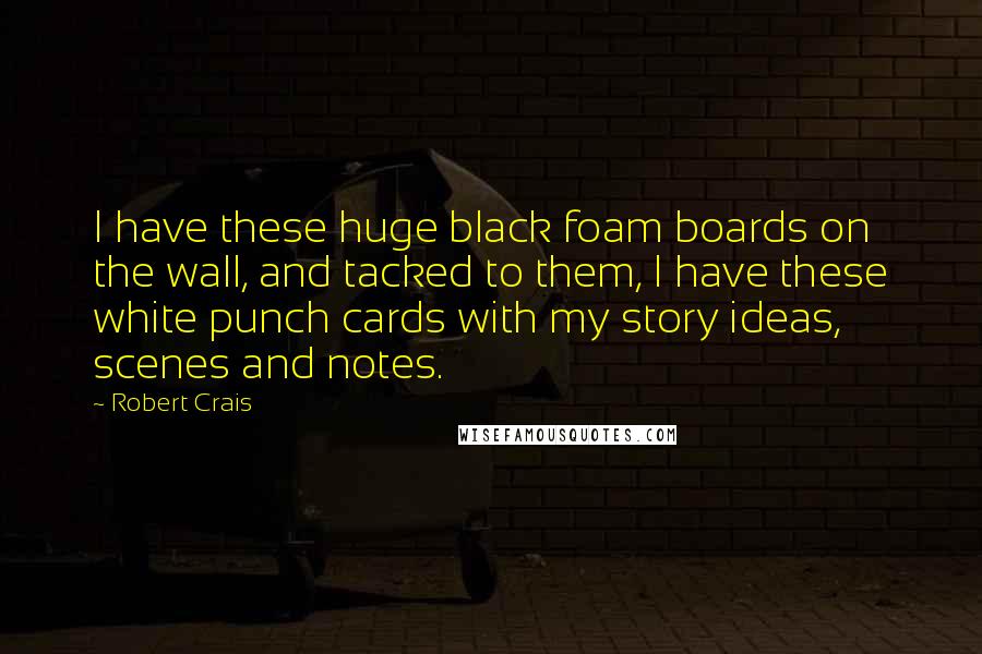 Robert Crais Quotes: I have these huge black foam boards on the wall, and tacked to them, I have these white punch cards with my story ideas, scenes and notes.