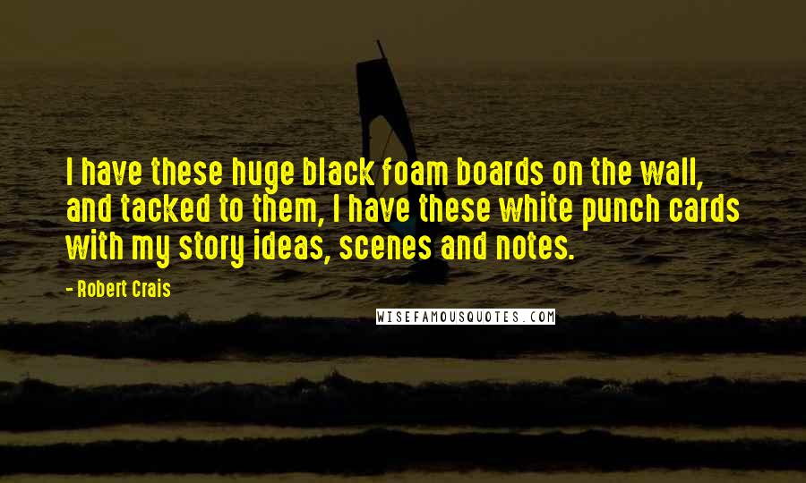 Robert Crais Quotes: I have these huge black foam boards on the wall, and tacked to them, I have these white punch cards with my story ideas, scenes and notes.