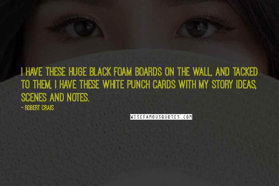 Robert Crais Quotes: I have these huge black foam boards on the wall, and tacked to them, I have these white punch cards with my story ideas, scenes and notes.