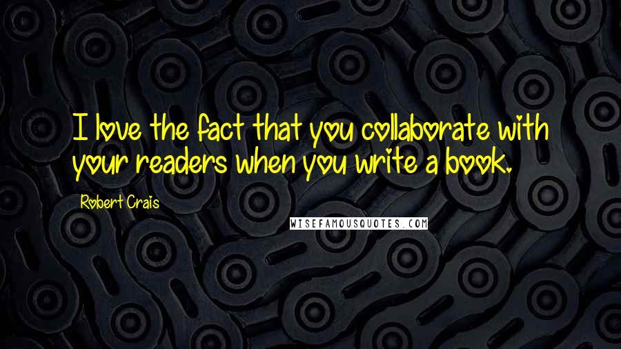 Robert Crais Quotes: I love the fact that you collaborate with your readers when you write a book.