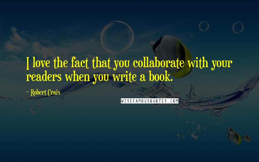 Robert Crais Quotes: I love the fact that you collaborate with your readers when you write a book.