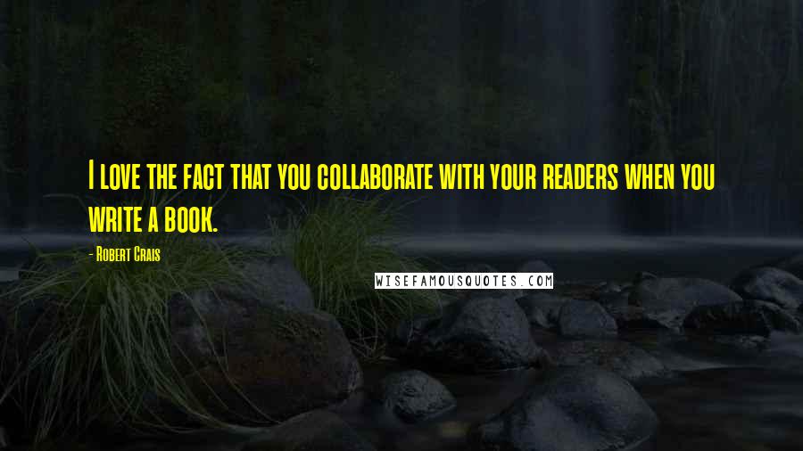 Robert Crais Quotes: I love the fact that you collaborate with your readers when you write a book.