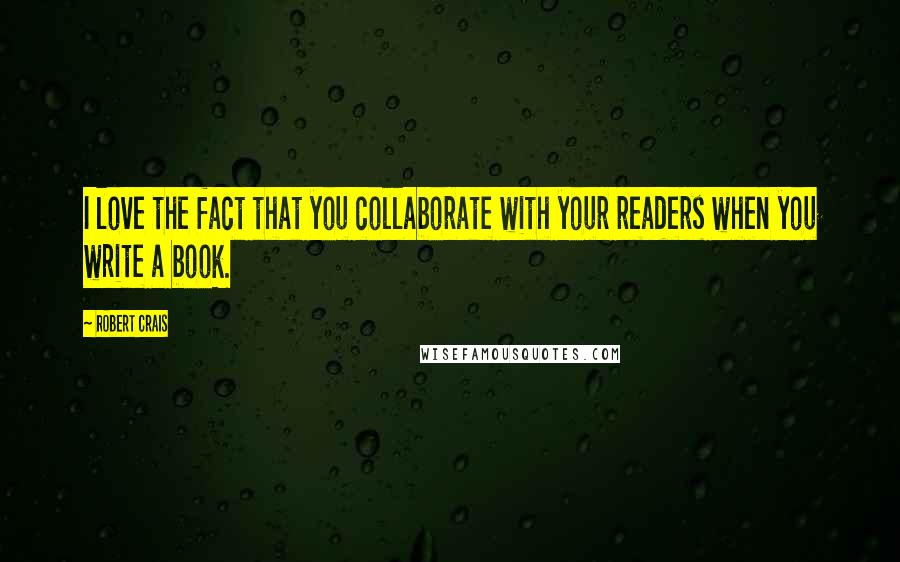 Robert Crais Quotes: I love the fact that you collaborate with your readers when you write a book.