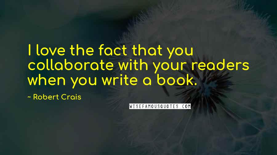 Robert Crais Quotes: I love the fact that you collaborate with your readers when you write a book.