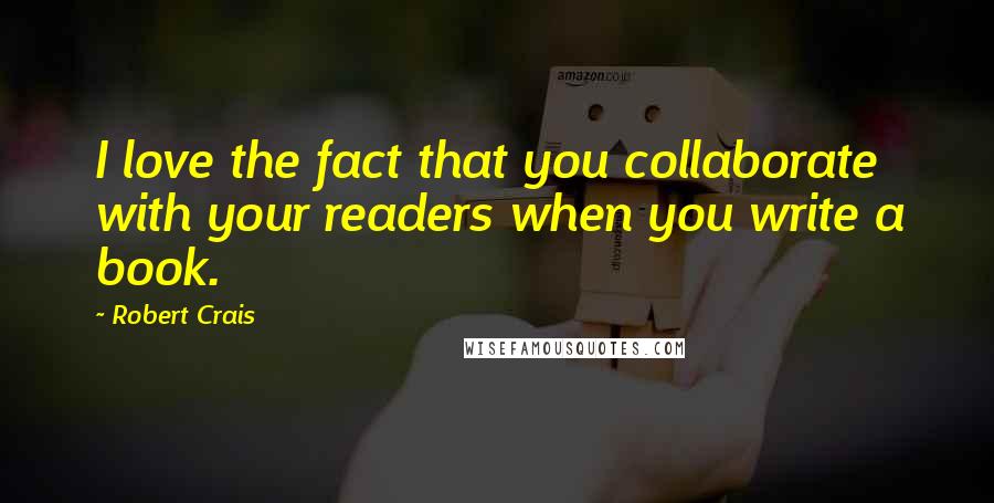 Robert Crais Quotes: I love the fact that you collaborate with your readers when you write a book.