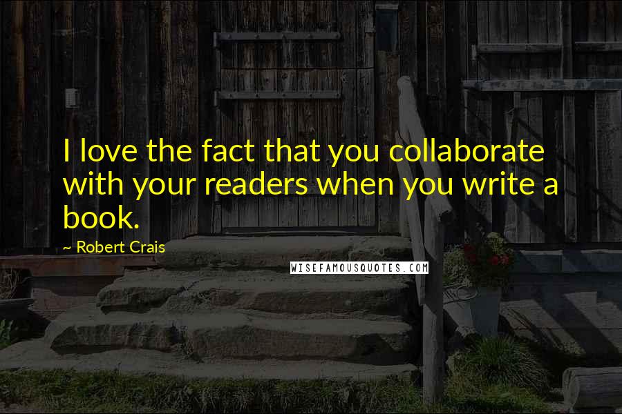 Robert Crais Quotes: I love the fact that you collaborate with your readers when you write a book.