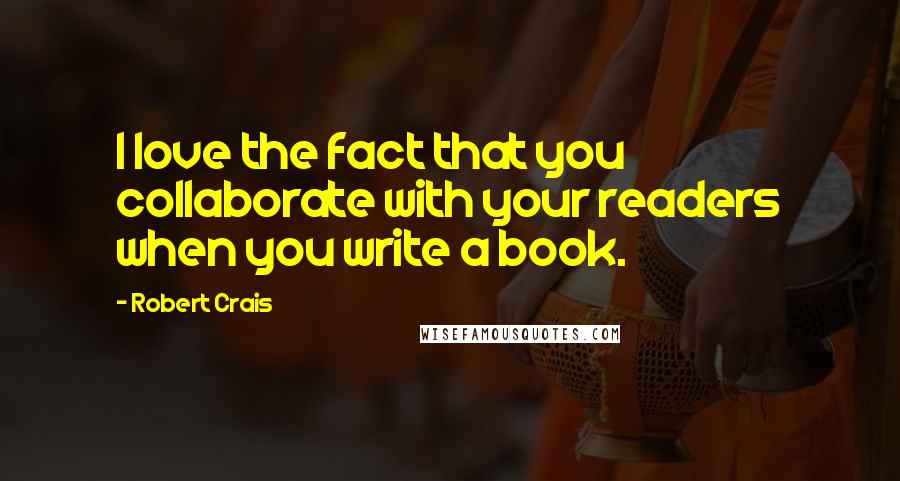 Robert Crais Quotes: I love the fact that you collaborate with your readers when you write a book.