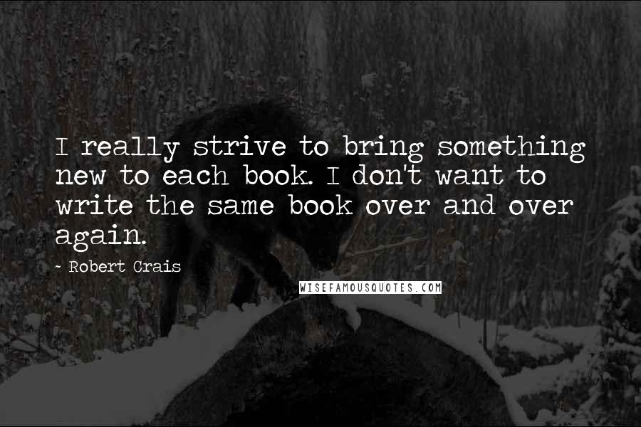 Robert Crais Quotes: I really strive to bring something new to each book. I don't want to write the same book over and over again.