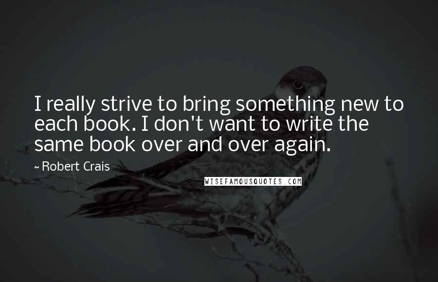 Robert Crais Quotes: I really strive to bring something new to each book. I don't want to write the same book over and over again.