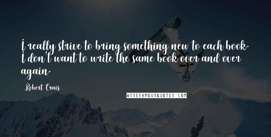 Robert Crais Quotes: I really strive to bring something new to each book. I don't want to write the same book over and over again.