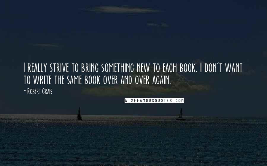 Robert Crais Quotes: I really strive to bring something new to each book. I don't want to write the same book over and over again.