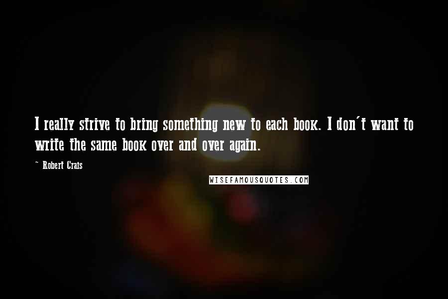 Robert Crais Quotes: I really strive to bring something new to each book. I don't want to write the same book over and over again.