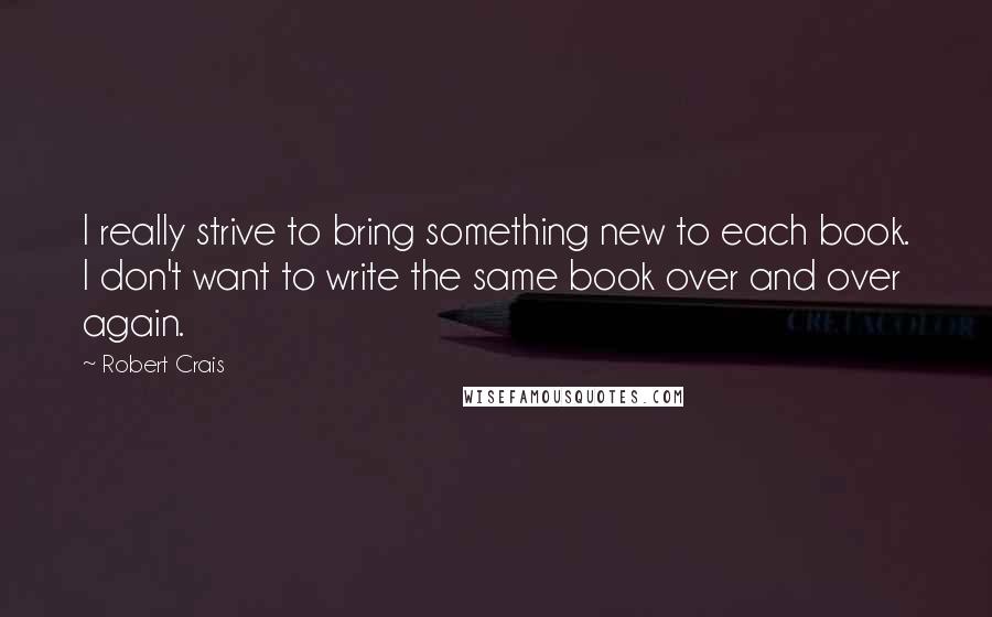 Robert Crais Quotes: I really strive to bring something new to each book. I don't want to write the same book over and over again.
