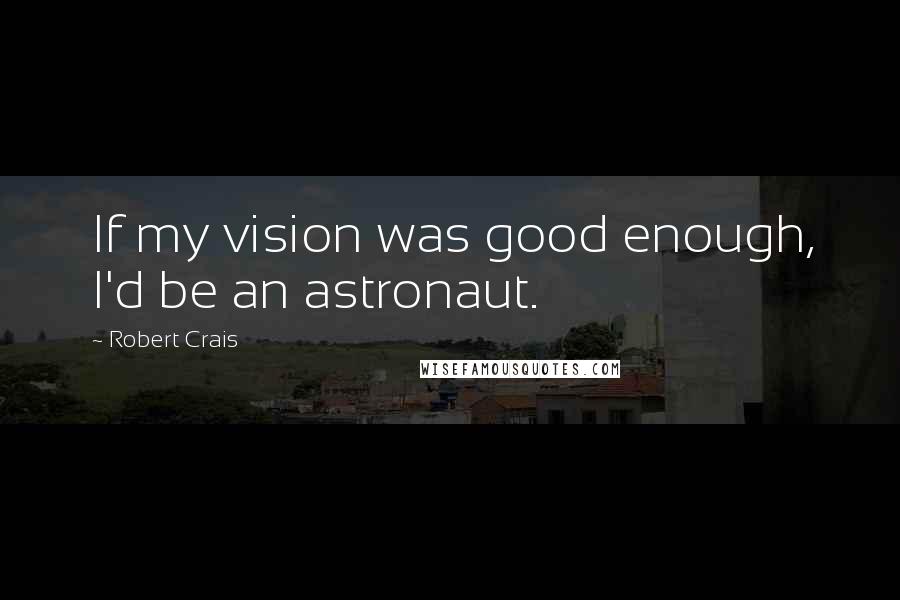 Robert Crais Quotes: If my vision was good enough, I'd be an astronaut.