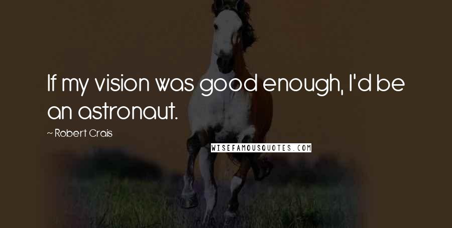 Robert Crais Quotes: If my vision was good enough, I'd be an astronaut.