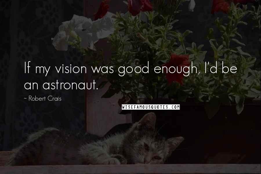 Robert Crais Quotes: If my vision was good enough, I'd be an astronaut.