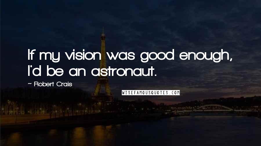 Robert Crais Quotes: If my vision was good enough, I'd be an astronaut.