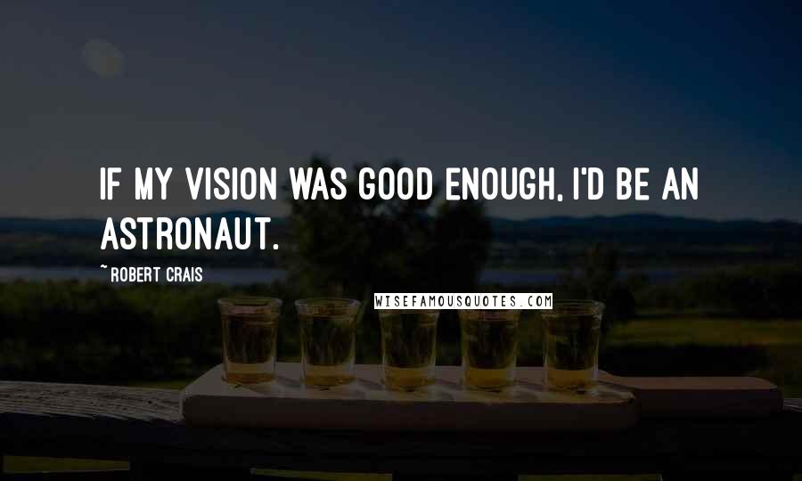 Robert Crais Quotes: If my vision was good enough, I'd be an astronaut.