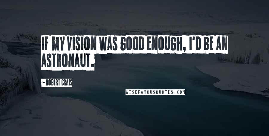 Robert Crais Quotes: If my vision was good enough, I'd be an astronaut.