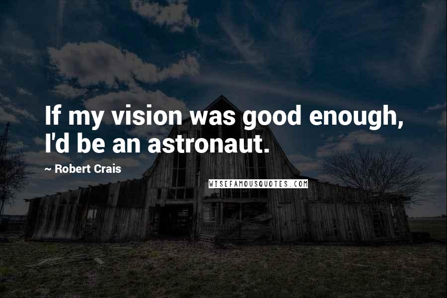 Robert Crais Quotes: If my vision was good enough, I'd be an astronaut.