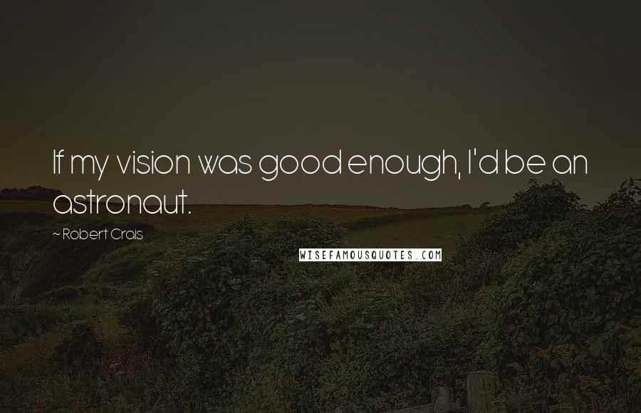 Robert Crais Quotes: If my vision was good enough, I'd be an astronaut.